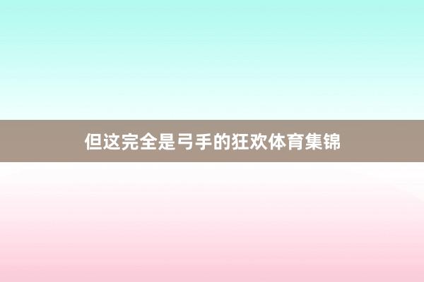 但这完全是弓手的狂欢体育集锦