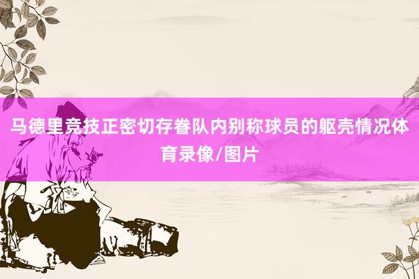 马德里竞技正密切存眷队内别称球员的躯壳情况体育录像/图片