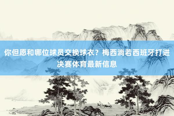 你但愿和哪位球员交换球衣？梅西淌若西班牙打进决赛体育最新信息