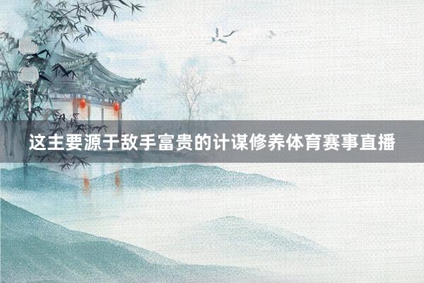 这主要源于敌手富贵的计谋修养体育赛事直播