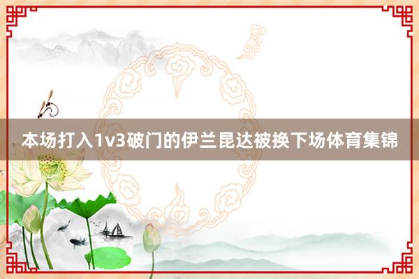 本场打入1v3破门的伊兰昆达被换下场体育集锦