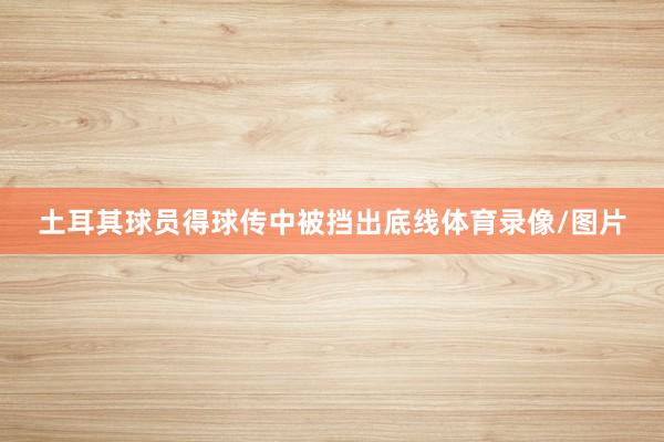 土耳其球员得球传中被挡出底线体育录像/图片