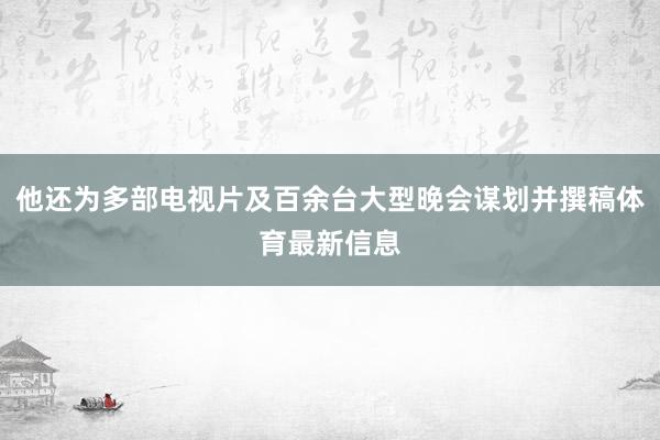 他还为多部电视片及百余台大型晚会谋划并撰稿体育最新信息