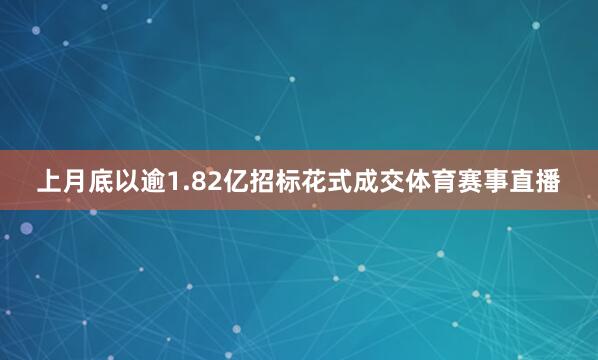 上月底以逾1.82亿招标花式成交体育赛事直播