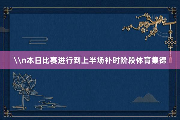 \n本日比赛进行到上半场补时阶段体育集锦