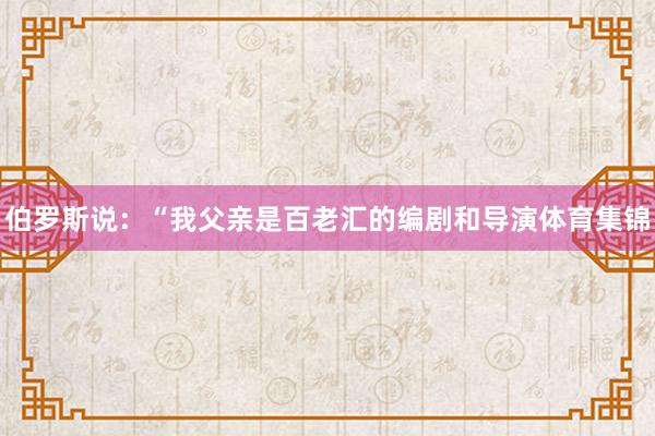 伯罗斯说：“我父亲是百老汇的编剧和导演体育集锦
