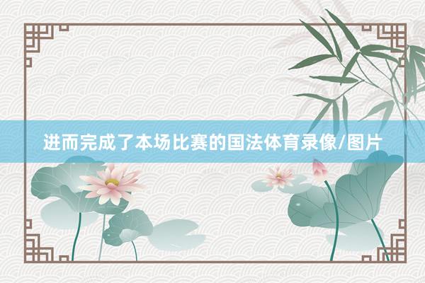 进而完成了本场比赛的国法体育录像/图片