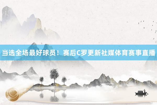 当选全场最好球员！赛后C罗更新社媒体育赛事直播