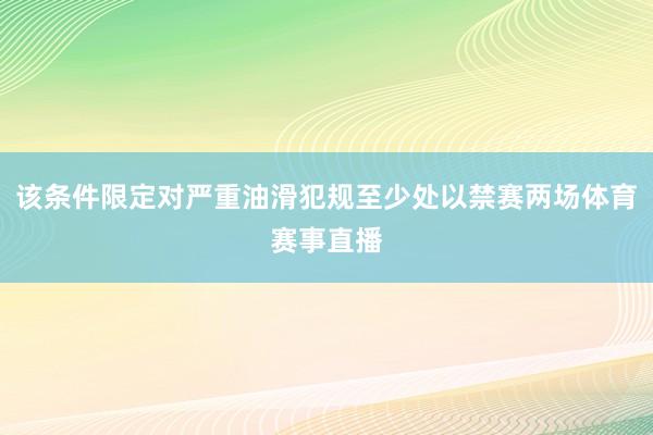 该条件限定对严重油滑犯规至少处以禁赛两场体育赛事直播