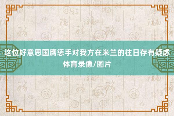 这位好意思国膺惩手对我方在米兰的往日存有疑虑体育录像/图片