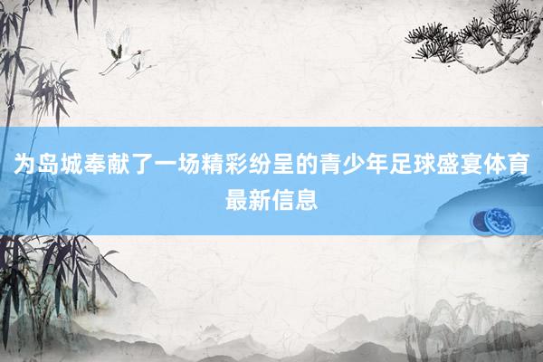 为岛城奉献了一场精彩纷呈的青少年足球盛宴体育最新信息