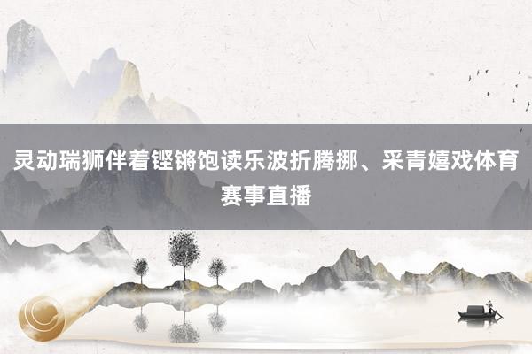 灵动瑞狮伴着铿锵饱读乐波折腾挪、采青嬉戏体育赛事直播