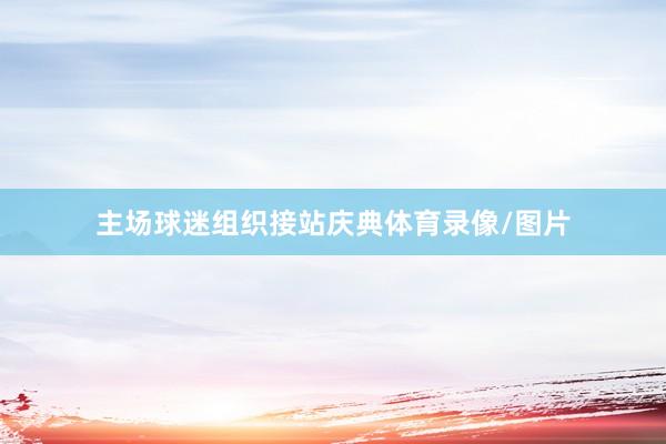 主场球迷组织接站庆典体育录像/图片